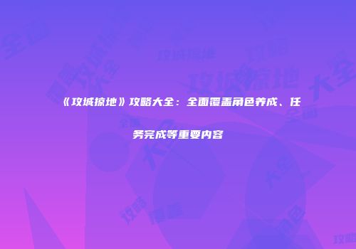 《攻城掠地》攻略大全：全面覆盖角色养成、任务完成等重要内容