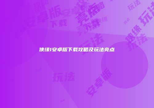 侠缘1安卓版下载攻略及玩法亮点