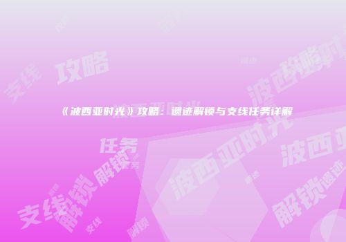 《波西亚时光》攻略：遗迹解锁与支线任务详解