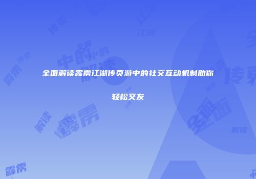 全面解读霹雳江湖传页游中的社交互动机制助你轻松交友