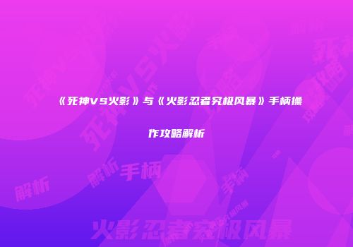 《死神VS火影》与《火影忍者究极风暴》手柄操作攻略解析