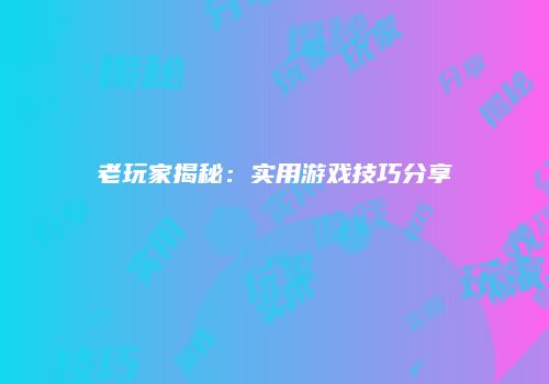 老玩家揭秘：实用游戏技巧分享