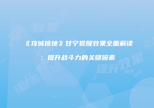 《攻城掠地》甘宁觉醒效果全面解读：提升战斗力的关键因素