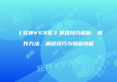 《死神VS火影》游戏技巧解析：操作方法、角色技巧与隐藏技能