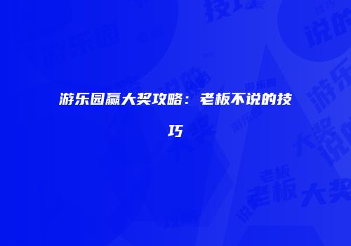 游乐园赢大奖攻略：老板不说的技巧