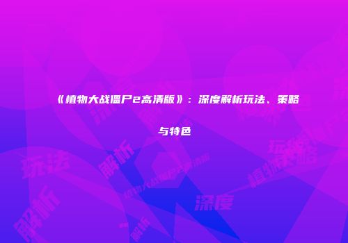 《植物大战僵尸2高清版》：深度解析玩法、策略与特色