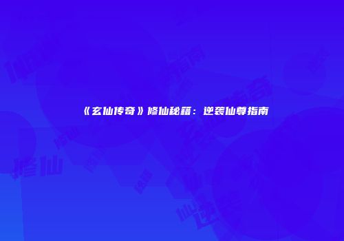 《玄仙传奇》修仙秘籍：逆袭仙尊指南
