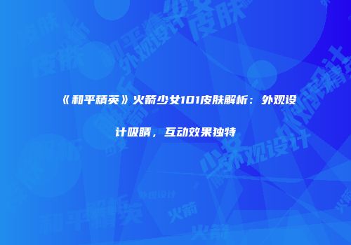 《和平精英》火箭少女101皮肤解析：外观设计吸睛，互动效果独特