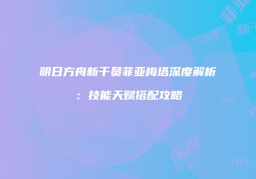 明日方舟新干员菲亚梅塔深度解析：技能天赋搭配攻略
