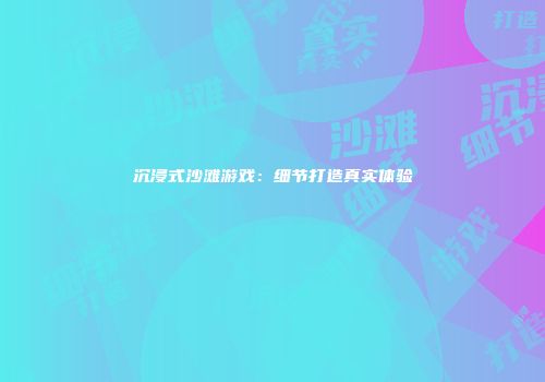 沉浸式沙滩游戏：细节打造真实体验