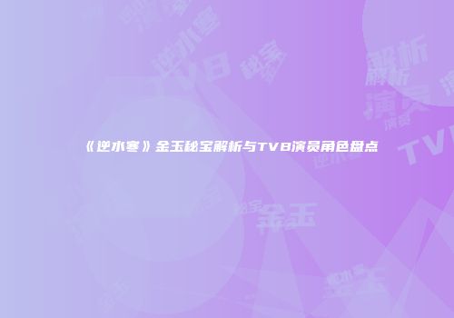 《逆水寒》金玉秘宝解析与TVB演员角色盘点