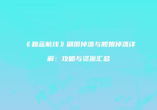 《碧蓝航线》刷图掉落与舰娘掉落详解：攻略与资源汇总