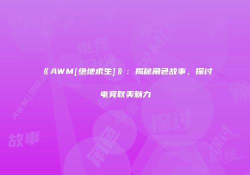 《AWM[绝地求生]》：揭秘角色故事，探讨电竞耽美魅力