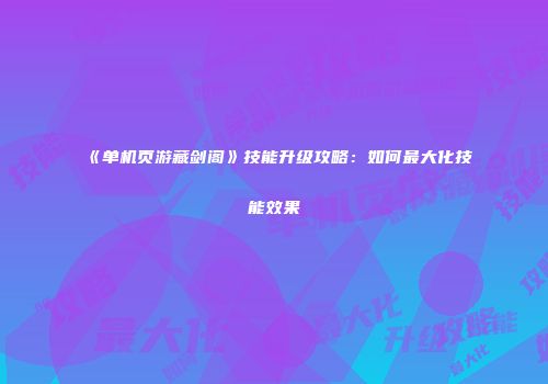 《单机页游藏剑阁》技能升级攻略:如何最大化技能效果