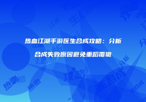 热血江湖手游医生合成攻略：分析合成失败原因避免重蹈覆辙