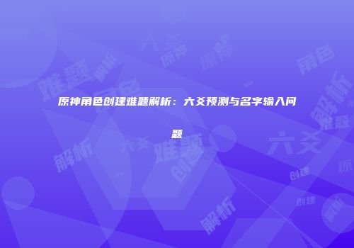 原神角色创建难题解析：六爻预测与名字输入问题