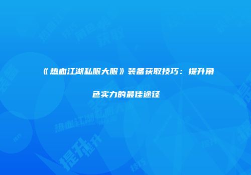 《热血江湖私服大服》装备获取技巧：提升角色实力的最佳途径