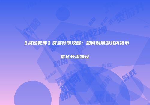 《武动乾坤》页游升阶攻略：如何利用游戏内货币优化升级路径