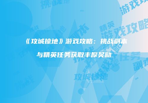 《攻城掠地》游戏攻略：挑战副本与精英任务获取丰厚奖励