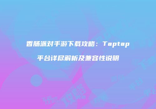 香肠派对手游下载攻略：Taptap平台详尽解析及兼容性说明
