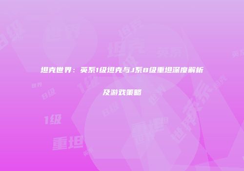 坦克世界：英系1级坦克与J系8级重坦深度解析及游戏策略