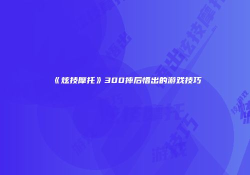 《炫技摩托》300摔后悟出的游戏技巧