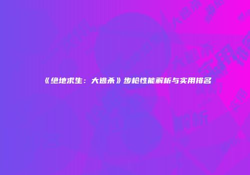 《绝地求生：大逃杀》步枪性能解析与实用排名