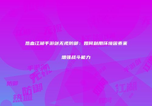 热血江湖手游剑无视防御：如何利用环境因素来增强战斗能力