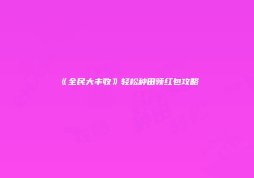 《全民大丰收》轻松种田领红包攻略