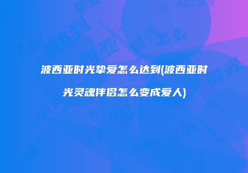 波西亚时光挚爱怎么达到(波西亚时光灵魂伴侣怎么变成爱人)