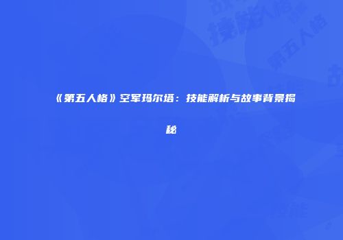 《第五人格》空军玛尔塔：技能解析与故事背景揭秘
