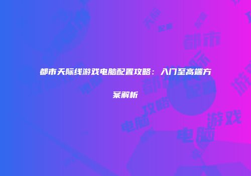 都市天际线游戏电脑配置攻略：入门至高端方案解析