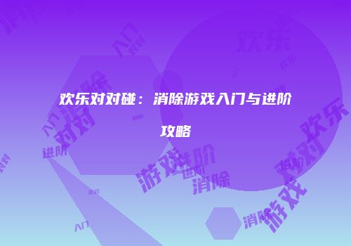 欢乐对对碰：消除游戏入门与进阶攻略