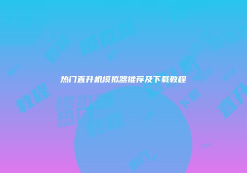 热门直升机模拟器推荐及下载教程