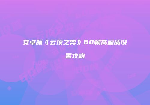 安卓版《云顶之弈》60帧高画质设置攻略
