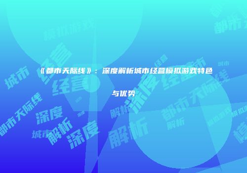 《都市天际线》：深度解析城市经营模拟游戏特色与优势