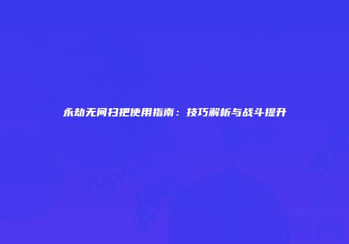 永劫无间扫把使用指南：技巧解析与战斗提升