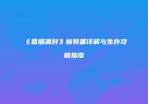 《香肠派对》新装备详解与生存攻略指南