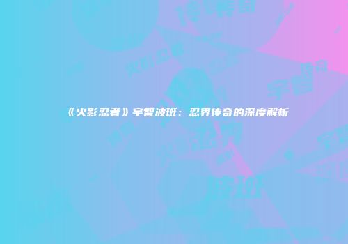 《火影忍者》宇智波斑：忍界传奇的深度解析
