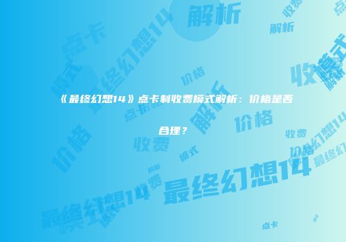 《最终幻想14》点卡制收费模式解析：价格是否合理？