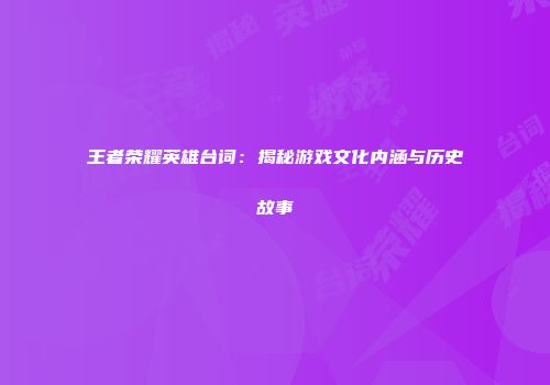 王者荣耀英雄台词：揭秘游戏文化内涵与历史故事