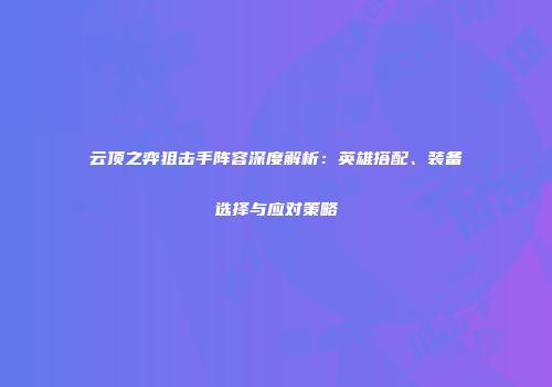 云顶之弈狙击手阵容深度解析：英雄搭配、装备选择与应对策略