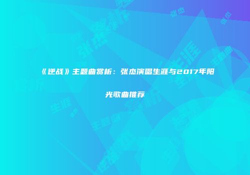 《逆战》主题曲赏析：张杰演唱生涯与2017年阳光歌曲推荐