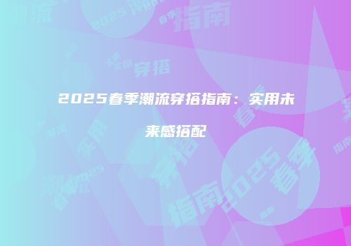 2025春季潮流穿搭指南：实用未来感搭配