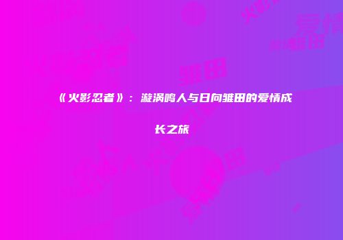 《火影忍者》：漩涡鸣人与日向雏田的爱情成长之旅