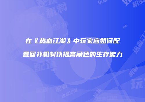 在《热血江湖》中玩家应如何配置回补机制以提高角色的生存能力