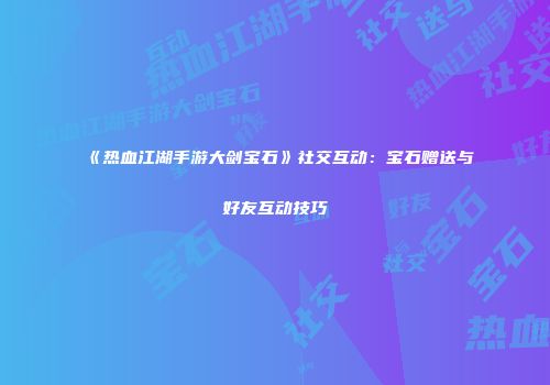 《热血江湖手游大剑宝石》社交互动：宝石赠送与好友互动技巧