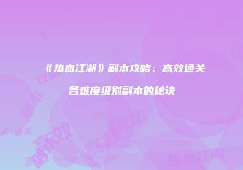 《热血江湖》副本攻略：高效通关各难度级别副本的秘诀