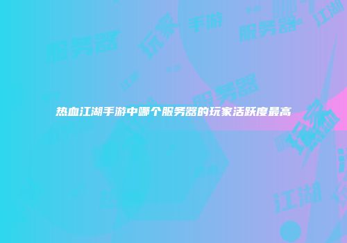 热血江湖手游中哪个服务器的玩家活跃度最高