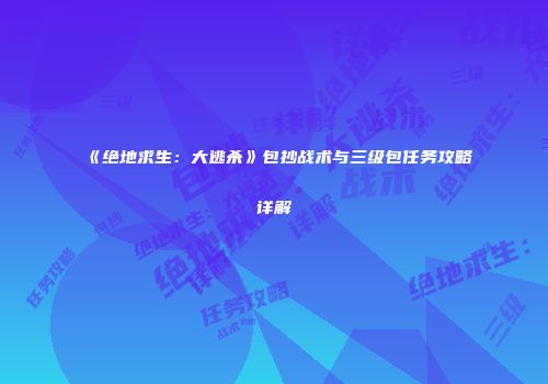 《绝地求生：大逃杀》包抄战术与三级包任务攻略详解